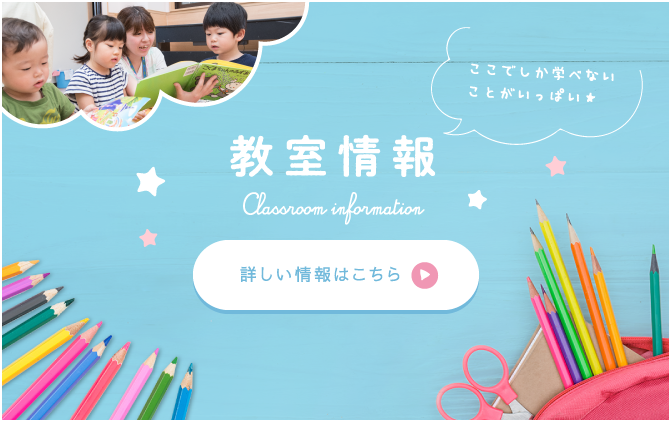 教室情報,Classroom information,ここでしか学べないことがいっぱい★,詳しい情報はこちら